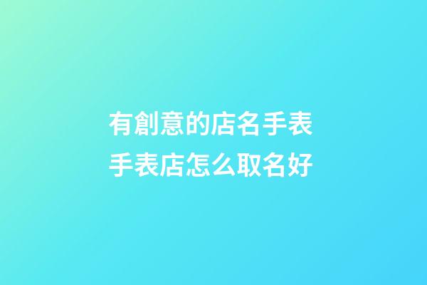 有創意的店名手表 手表店怎么取名好-第1張-店鋪起名-玄機派
